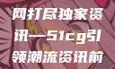 揭秘今日吃瓜热门大瓜，一网打尽独家资讯—51cg引领潮流资讯前沿今日吃瓜必吃大瓜