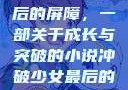 冲破少女最后的屏障，一部关于成长与突破的小说冲破少女最后的屏障小说章节