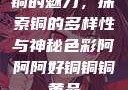 铜的魅力，探索铜的多样性与神秘色彩阿阿阿好铜铜铜黄品
