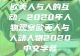 欧美人与人的互动，2020年人物观察欧美人与人动人物2020中文字幕