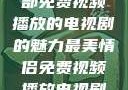 最美情侣，一部免费视频播放的电视剧的魅力最美情侣免费视频播放电视剧都市逍遥神医
