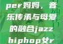 爵士嘻哈风潮中的女Rapper妈妈，音乐传承与母爱的融合jazzhiphop女rapper妈妈 歌曲