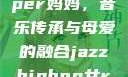 爵士嘻哈风潮中的女Rapper妈妈，音乐传承与母爱的融合jazzhiphop女rapper妈妈 歌曲