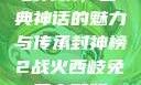 封神榜，古典神话的魅力与传承封神榜2战火西岐免费完整版