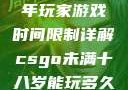 CSGO未成年玩家游戏时间限制详解csgo未满十八岁能玩多久手游版安装包