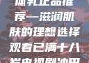 日本水蜜桃身体乳正品推荐—滋润肌肤的理想选择观看已满十八岁电视剧冲田杏梨