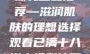 日本水蜜桃身体乳正品推荐—滋润肌肤的理想选择观看已满十八岁电视剧冲田杏梨
