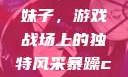 暴躁CSGO妹子，游戏战场上的独特风采暴躁csgo妹子一
