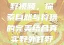 真实野外打野视频，探索自然与狩猎的完美结合真实野外打野视频大全
