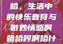 啊哈哈哼啊哈，生活中的快乐音符与微妙情感啊哈哈哼啊哈什么意思