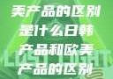 日韩产品与欧美产品的区别是什么日韩产品和欧美产品的区别是什么李思