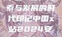 中国X站，探索与发展的时代印记中国x站2024安装包