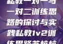 私教一对一与一对二训练思路的探讨与实践私教1v2训练思路苏杭杭