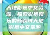 大地影视中文资源，探索影视娱乐的新领域大地影视中文资源