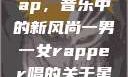一男一女的Rap，音乐中的新风尚一男一女rapper唱的关于星星的歌