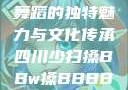 四川少数民族舞蹈的独特魅力与文化传承四川少扫搡BBw搡BBBB18