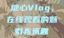 糖心Vlog，在线观看的魅力与乐趣
引人入胜