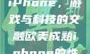 欧美Xbox与iPhone，游戏与科技的交融欧美成熟iphone的性能评测