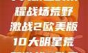 荒野激战2欧美版，揭秘十大明星的荣耀战场荒野激战2欧美版10大明星荒野激战2欧美版10大明星叫什么