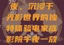 电家庭影院午夜，沉浸于光影世界的独特体验电家庭影院午夜一放草