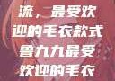 鲁九九引领潮流，最受欢迎的毛衣款式鲁九九最受欢迎的毛衣款式是什么