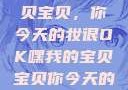 嘿，我的宝贝宝贝，你今天的妆很OK嘿我的宝贝宝贝你今天的妆很OK