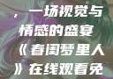 春闺梦里人，在线观看免费，一场视觉与情感的盛宴《春闺梦里人》在线观看免费搞笑影视影院