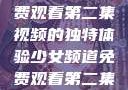 少女频道，免费观看第二集视频的独特体验少女频道免费观看第二集视频下载