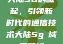 大陆5G的崛起，引领新时代的通信技术大陆5g奭域名解析