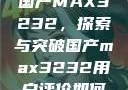 国产MAX3232，探索与突破国产max3232用户评价如何
