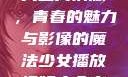 少女播放视频大全高清版，青春的魅力与影像的魔法少女播放视频大全高清版在线观看