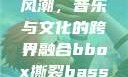 俄罗斯BBox撕裂Bass风潮，音乐与文化的跨界融合bbox撕裂bass俄罗斯在线观看完整版