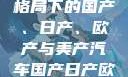 全球汽车产业格局下的国产、日产、欧产与美产汽车国产日产欧产美操B视频