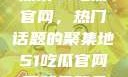 探索51吃瓜官网，热门话题的聚集地51吃瓜官网下载免登录