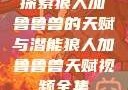 探索狼人加鲁鲁兽的天赋与潜能狼人加鲁鲁兽天赋视频全集