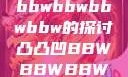 凸凸凹现象与bbwbbwbbwbbw的探讨凸凸凹BBWBBWBBWBBW视频