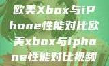 欧美Xbox与iPhone性能对比欧美xbox与iphone性能对比视频