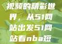 探索NBA短视频的精彩世界，从51网站出发51网站看nba短视频51