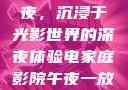 电家庭影院午夜，沉浸于光影世界的深夜体验电家庭影院午夜一放草
