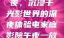 电家庭影院午夜，沉浸于光影世界的深夜体验电家庭影院午夜一放草