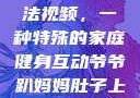 爷爷趴妈妈肚子上锻炼方法视频，一种特殊的家庭健身互动爷爷趴妈妈肚子上锻炼方法视频教程