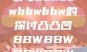 关于凸凸凹现象与bbwbbwbbwbbw的探讨凸凸凹BBWBBWBBWBBW视频
