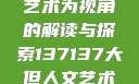 探索人文艺术的无限可能，以大但人文艺术为视角的解读与探索137137大但人文艺术71集 696969大但人文艺术