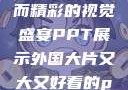 外国大片，大而精彩的视觉盛宴PPT展示外国大片又大又好看的ppt免费