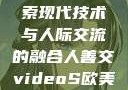 欧美3D视频与人善交，探索现代技术与人际交流的融合人善交videoS欧美3D七十岁的女人