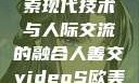 欧美3D视频与人善交，探索现代技术与人际交流的融合人善交videoS欧美3D七十岁的女人