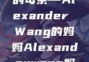 亚历山大王的母亲—Alexander Wang的妈妈Alexanderwang妈妈获奖情况
