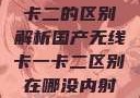 国产无线卡一卡二的区别解析国产无线卡一卡二区别在哪没内射肛交深喉