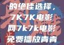 免费观看电影的绝佳选择，7K7K电影网7k7k电影免费播放青青草原
