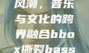俄罗斯BBox撕裂Bass风潮，音乐与文化的跨界融合bbox撕裂bass俄罗斯在线观看完整版